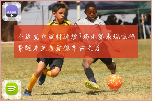 小迈克尔波特连续9场比赛表现惊艳紧随库里与爱德华兹之后