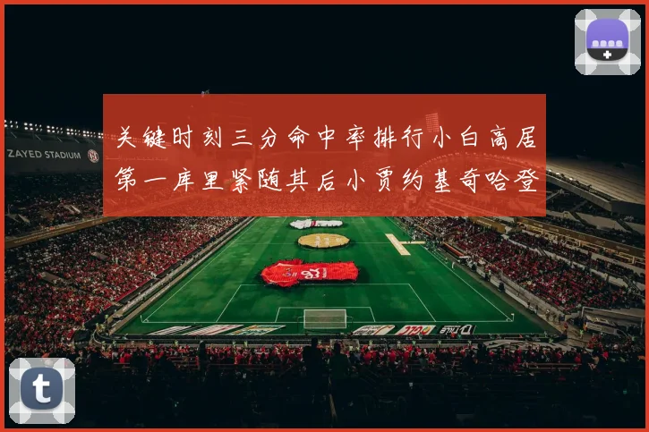 关键时刻三分命中率排行小白高居第一库里紧随其后小贾约基奇哈登表现不俗