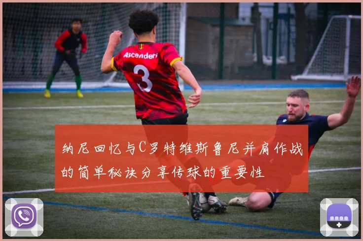 纳尼回忆与C罗特维斯鲁尼并肩作战的简单秘诀分享传球的重要性