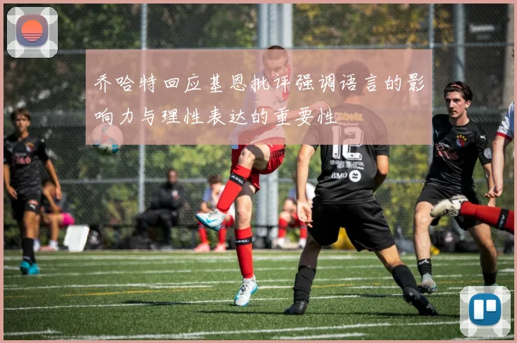 乔哈特回应基恩批评强调语言的影响力与理性表达的重要性