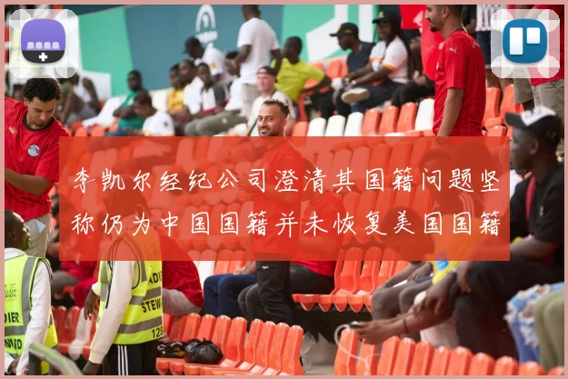 李凯尔经纪公司澄清其国籍问题坚称仍为中国国籍并未恢复美国国籍