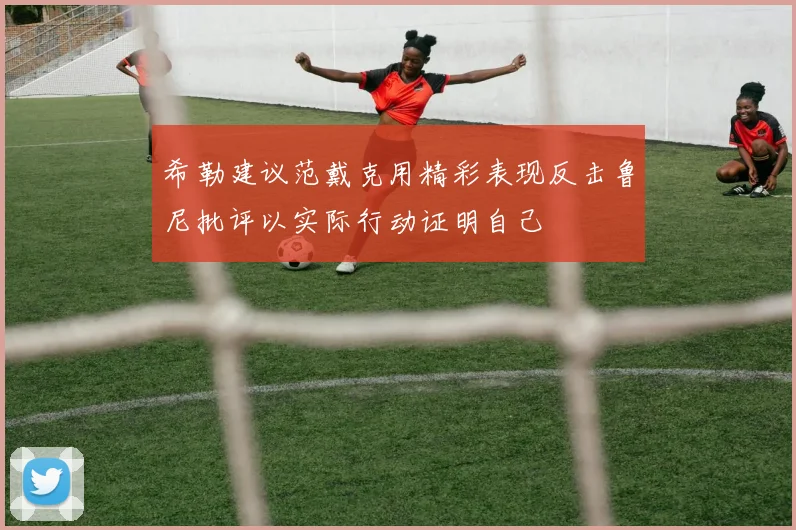 希勒建议范戴克用精彩表现反击鲁尼批评以实际行动证明自己