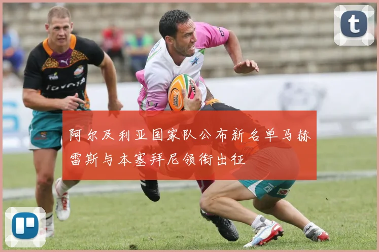 阿尔及利亚国家队公布新名单马赫雷斯与本塞拜尼领衔出征