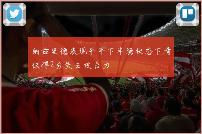 纳兹里德表现平平下半场状态下滑仅得2分失去攻击力