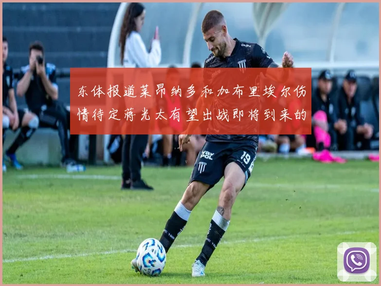 东体报道莱昂纳多和加布里埃尔伤情待定蒋光太有望出战即将到来的比赛