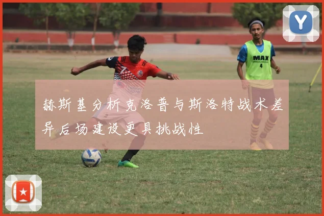 赫斯基分析克洛普与斯洛特战术差异后场建设更具挑战性