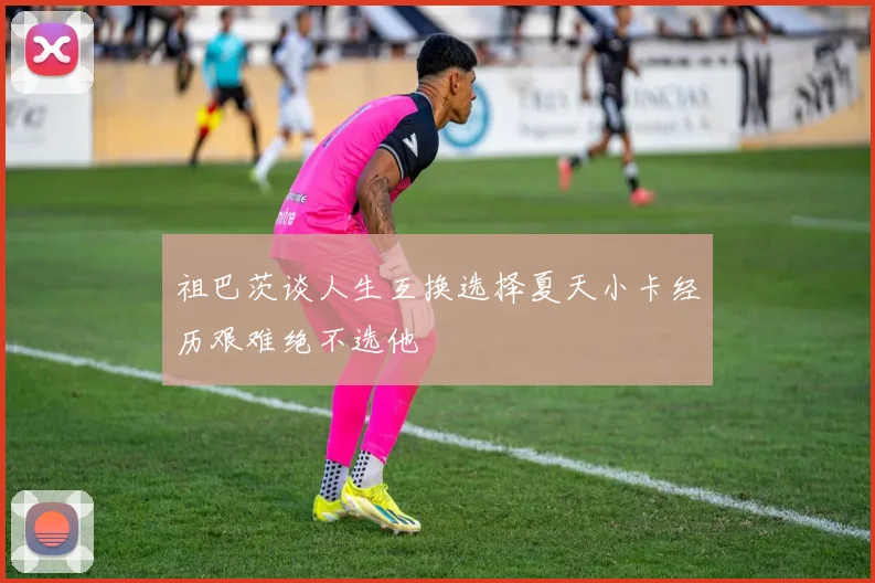 祖巴茨谈人生互换选择夏天小卡经历艰难绝不选他