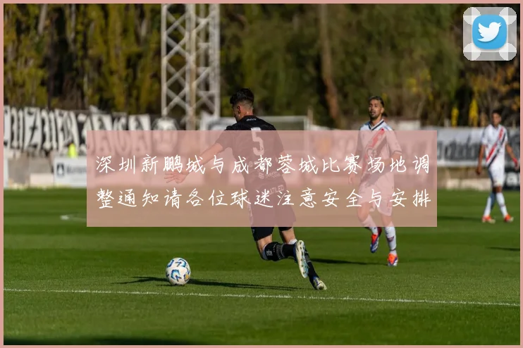 深圳新鹏城与成都蓉城比赛场地调整通知请各位球迷注意安全与安排