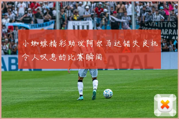 小蜘蛛精彩助攻阿尔马达错失良机令人叹息的比赛瞬间