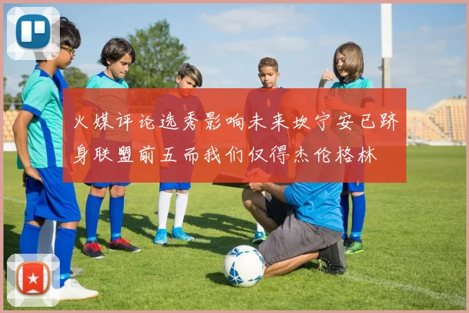 火媒评论选秀影响未来坎宁安已跻身联盟前五而我们仅得杰伦格林