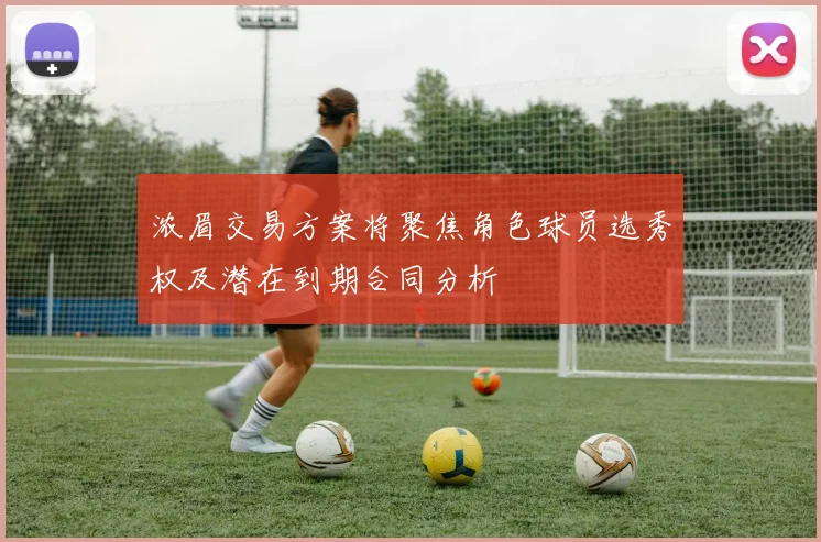 浓眉交易方案将聚焦角色球员选秀权及潜在到期合同分析