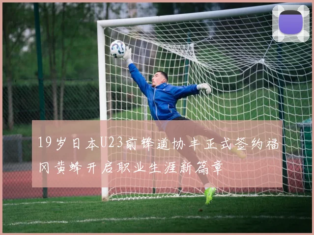 19岁日本U23前锋道协丰正式签约福冈黄蜂开启职业生涯新篇章