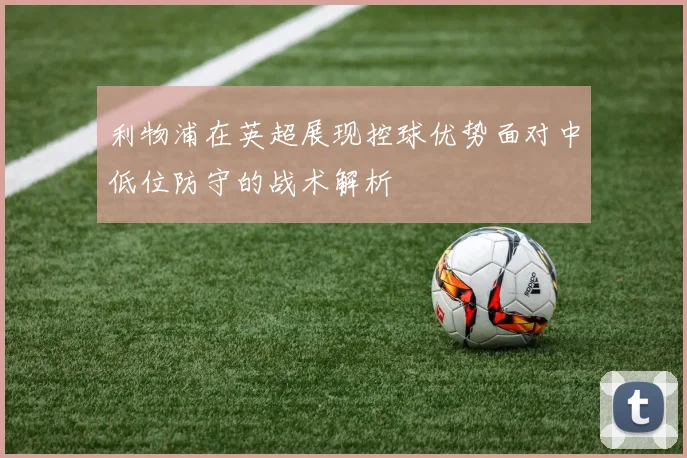 利物浦在英超展现控球优势面对中低位防守的战术解析
