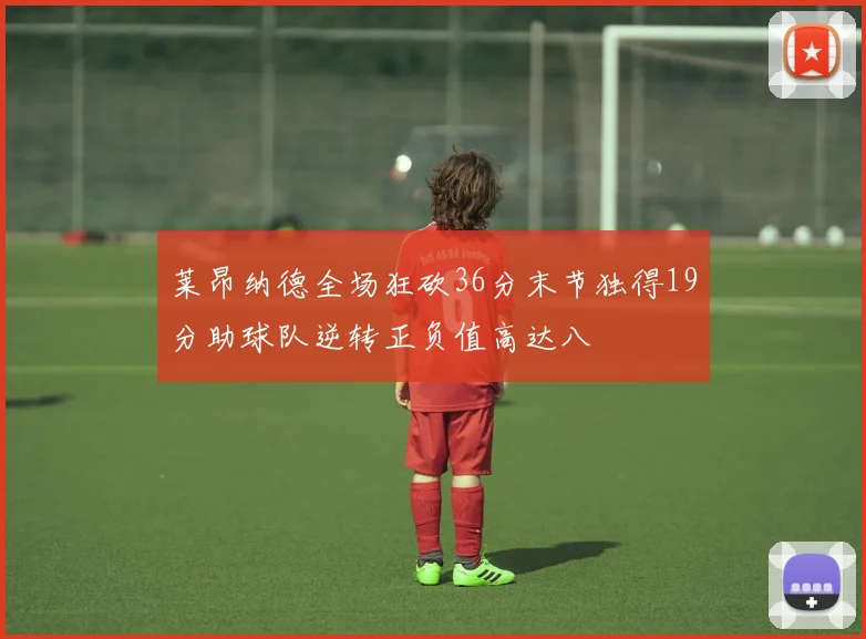 莱昂纳德全场狂砍36分末节独得19分助球队逆转正负值高达八