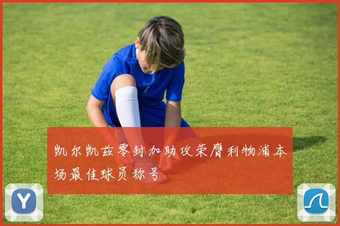 凯尔凯兹零封加助攻荣膺利物浦本场最佳球员称号