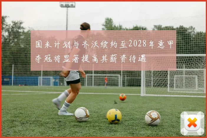 国米计划与齐沃续约至2028年意甲夺冠将显著提高其薪资待遇