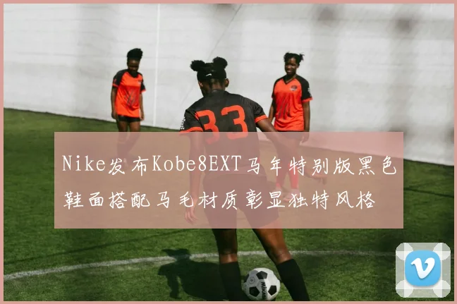 Nike发布Kobe8EXT马年特别版黑色鞋面搭配马毛材质彰显独特风格