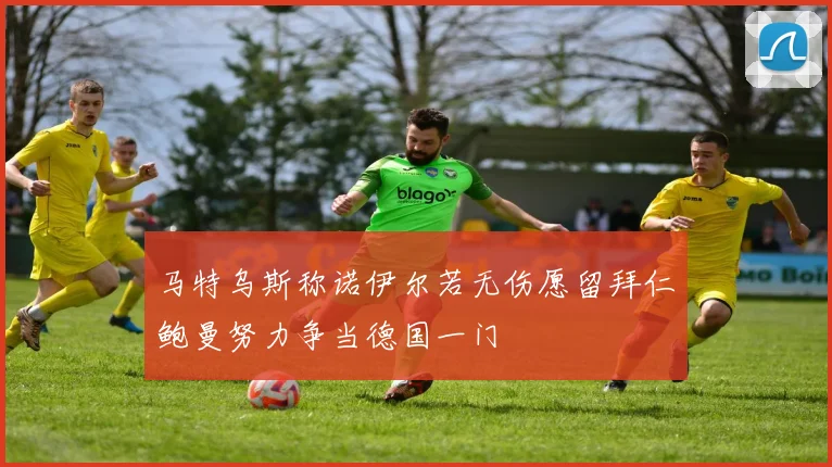 马特乌斯称诺伊尔若无伤愿留拜仁鲍曼努力争当德国一门