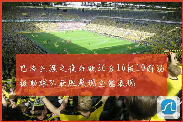 巴洛生涯之夜狂砍26分16板10前场板助球队获胜展现全能表现