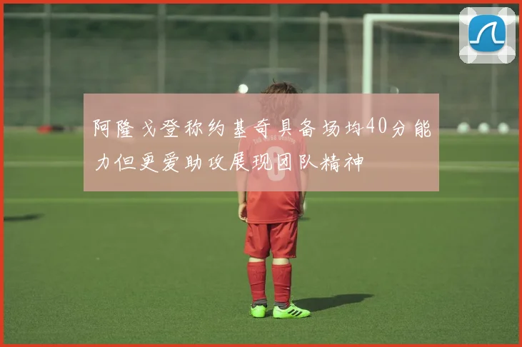 阿隆戈登称约基奇具备场均40分能力但更爱助攻展现团队精神