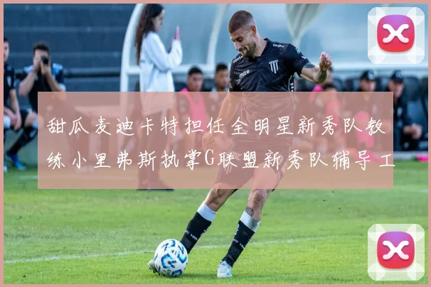 甜瓜麦迪卡特担任全明星新秀队教练小里弗斯执掌G联盟新秀队辅导工作