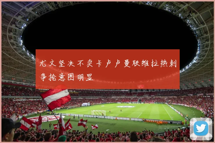 尤文坚决不卖卡卢卢曼联维拉热刺争抢意图明显