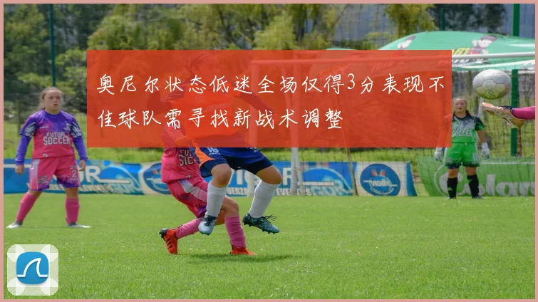 奥尼尔状态低迷全场仅得3分表现不佳球队需寻找新战术调整