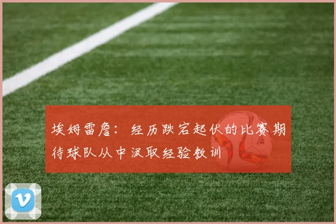埃姆雷詹：经历跌宕起伏的比赛期待球队从中汲取经验教训