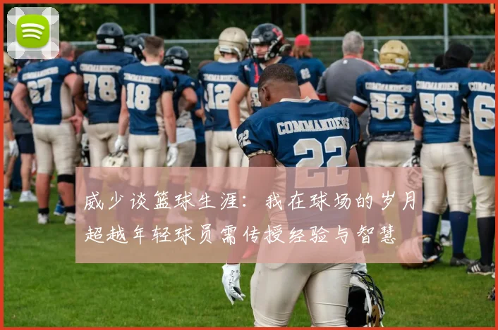 威少谈篮球生涯：我在球场的岁月超越年轻球员需传授经验与智慧