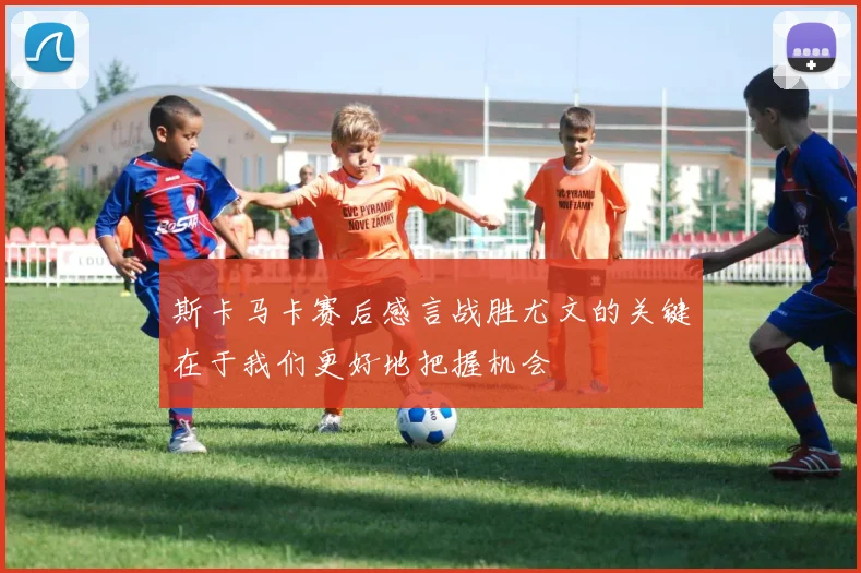 斯卡马卡赛后感言战胜尤文的关键在于我们更好地把握机会