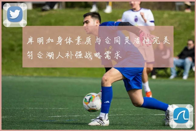 库明加身体素质与合同灵活性完美符合湖人补强战略需求