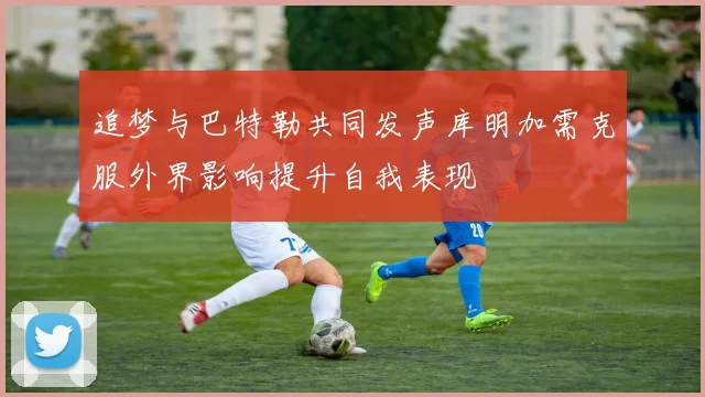 追梦与巴特勒共同发声库明加需克服外界影响提升自我表现