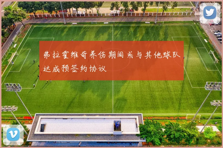 弗拉霍维奇养伤期间或与其他球队达成预签约协议