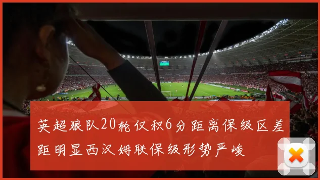 英超狼队20轮仅积6分距离保级区差距明显西汉姆联保级形势严峻