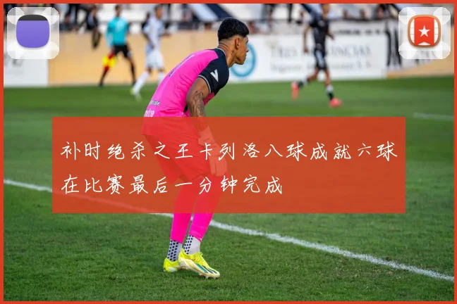 补时绝杀之王卡列洛八球成就六球在比赛最后一分钟完成