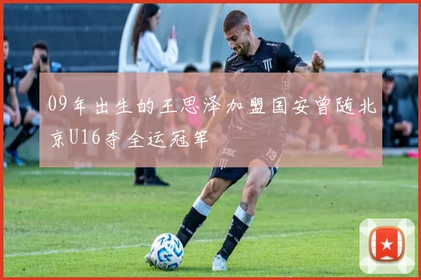 09年出生的王思泽加盟国安曾随北京U16夺全运冠军