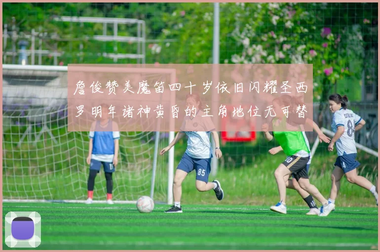 詹俊赞美魔笛四十岁依旧闪耀圣西罗明年诸神黄昏的主角地位无可替代