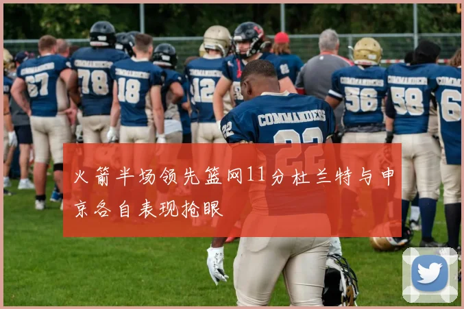 火箭半场领先篮网11分杜兰特与申京各自表现抢眼