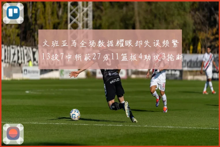 文班亚马全场数据耀眼却失误频繁13投7中斩获27分11篮板4助攻3抢断1盖帽