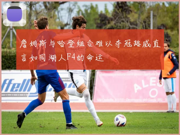 詹姆斯与哈登组合难以夺冠路威直言如同湖人F4的命运