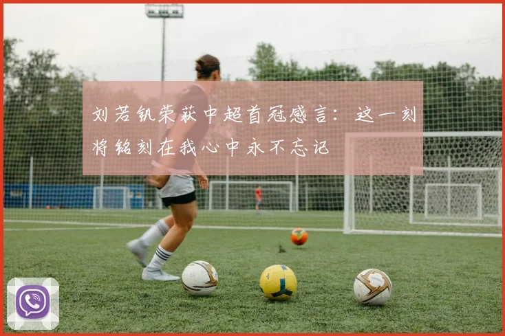 刘若钒荣获中超首冠感言：这一刻将铭刻在我心中永不忘记