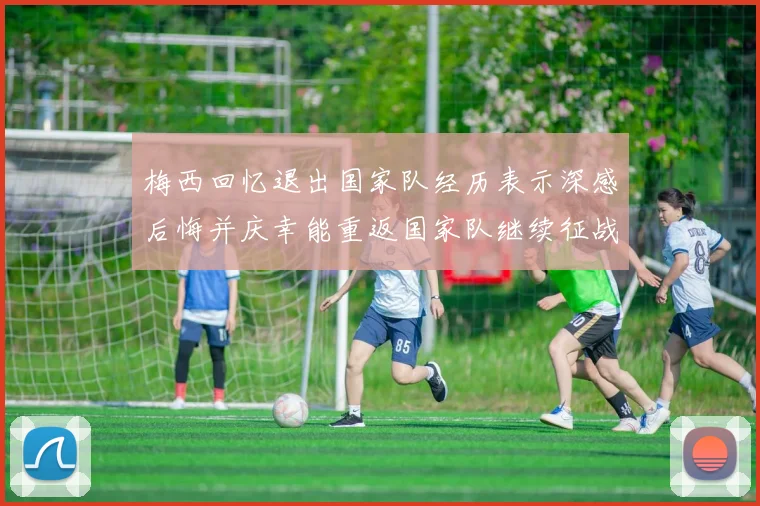梅西回忆退出国家队经历表示深感后悔并庆幸能重返国家队继续征战