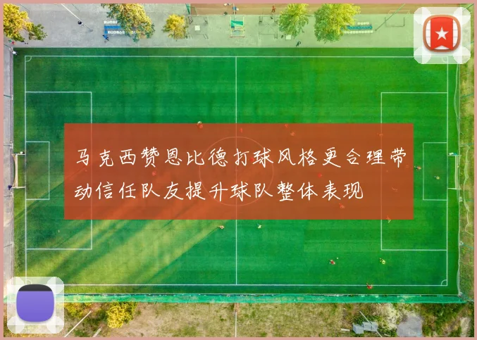 马克西赞恩比德打球风格更合理带动信任队友提升球队整体表现