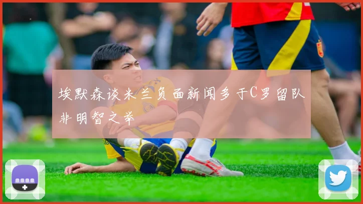 埃默森谈米兰负面新闻多于C罗留队非明智之举