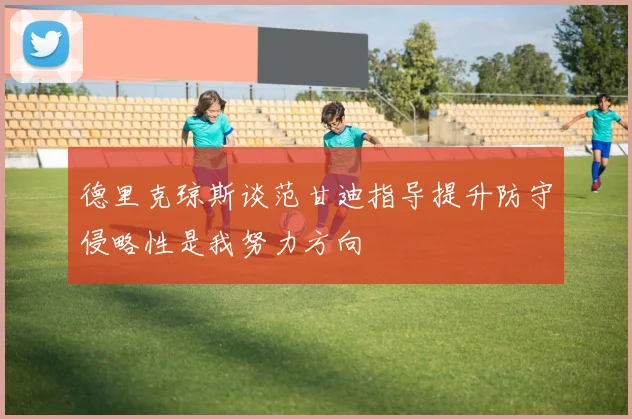 德里克琼斯谈范甘迪指导提升防守侵略性是我努力方向
