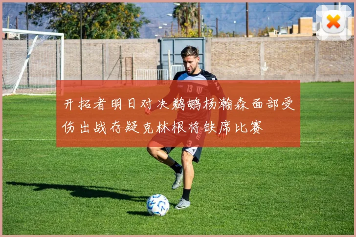 开拓者明日对决鹈鹕杨瀚森面部受伤出战存疑克林根将缺席比赛