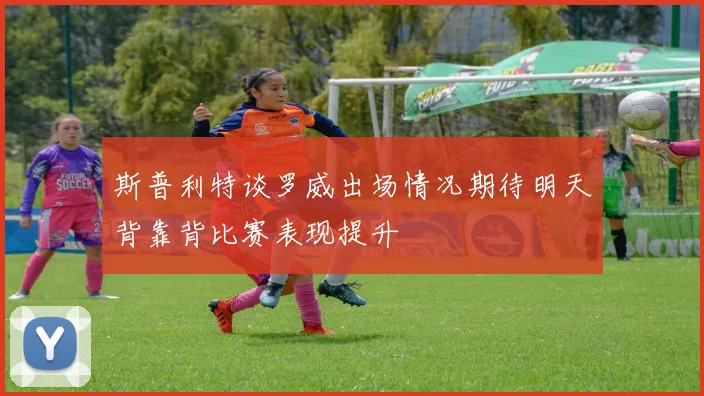 斯普利特谈罗威出场情况期待明天背靠背比赛表现提升