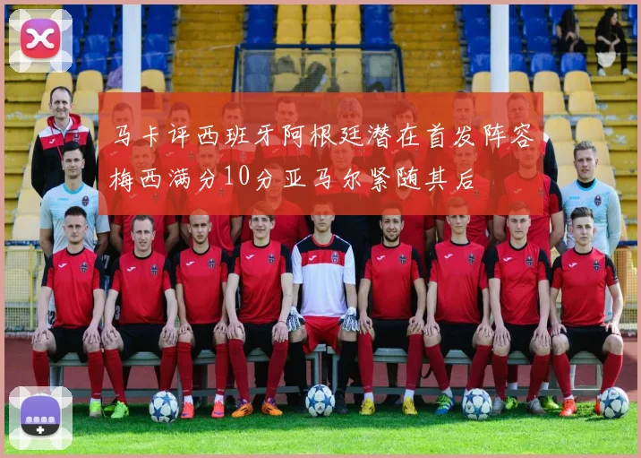 马卡评西班牙阿根廷潜在首发阵容梅西满分10分亚马尔紧随其后