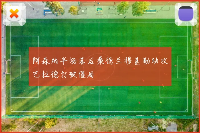 阿森纳半场落后桑德兰穆基勒助攻巴拉德打破僵局