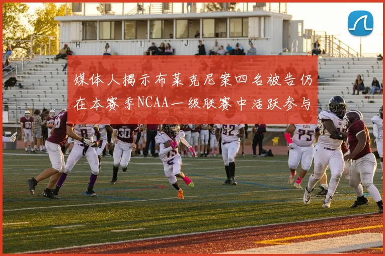 媒体人揭示布莱克尼案四名被告仍在本赛季NCAA一级联赛中活跃参与